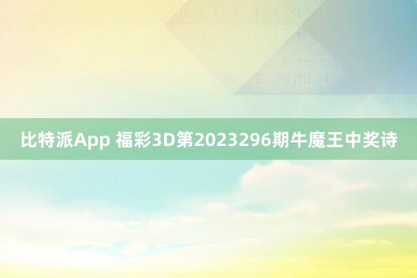 比特派App 福彩3D第2023296期牛魔王中奖诗