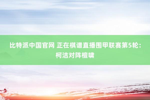 比特派中国官网 正在棋谱直播围甲联赛第5轮：柯洁对阵檀啸