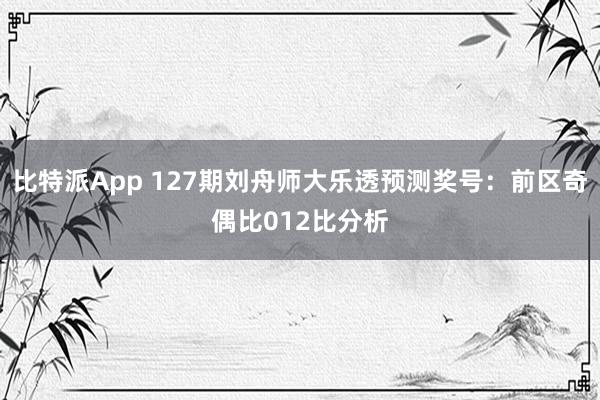 比特派App 127期刘舟师大乐透预测奖号：前区奇偶比012比分析