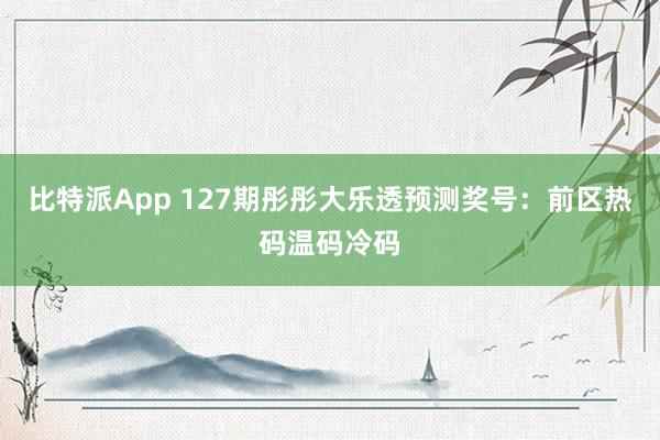 比特派App 127期彤彤大乐透预测奖号：前区热码温码冷码