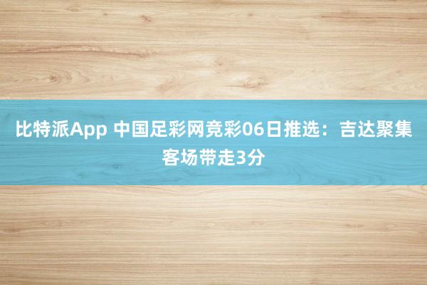 比特派App 中国足彩网竞彩06日推选：吉达聚集客场带走3分