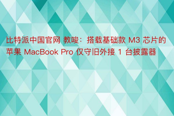 比特派中国官网 教唆：搭载基础款 M3 芯片的苹果 MacBook Pro 仅守旧外接 1 台披露器