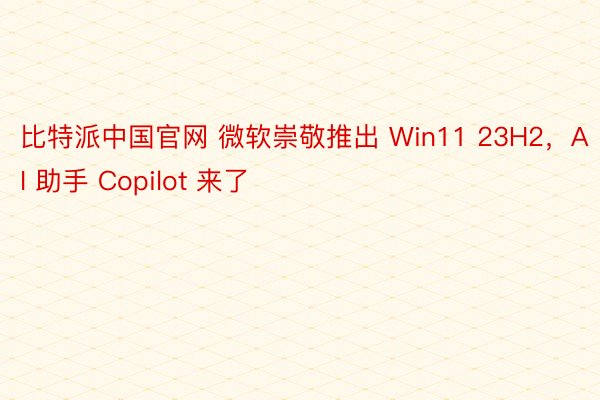 比特派中国官网 微软崇敬推出 Win11 23H2，AI 助手 Copilot 来了