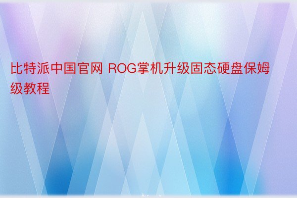 比特派中国官网 ROG掌机升级固态硬盘保姆级教程