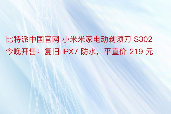 比特派中国官网 小米米家电动剃须刀 S302 今晚开售：复旧 IPX7 防水，平直价 219 元