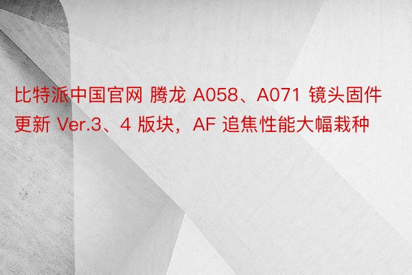 比特派中国官网 腾龙 A058、A071 镜头固件更新 Ver.3、4 版块，AF 追焦性能大幅栽种