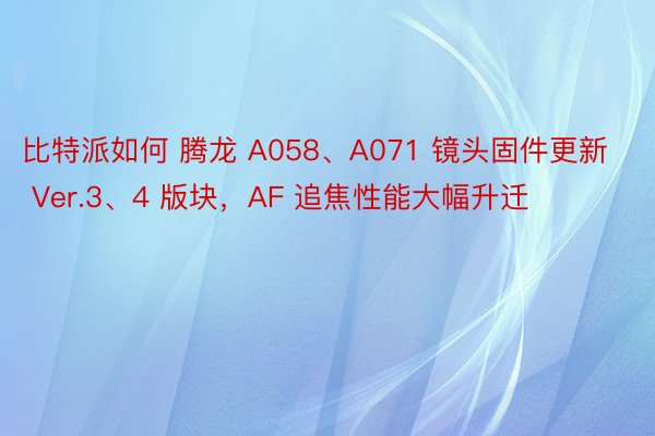 比特派如何 腾龙 A058、A071 镜头固件更新 Ver.3、4 版块，AF 追焦性能大幅升迁