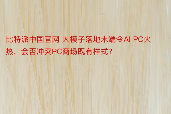 比特派中国官网 大模子落地末端令AI PC火热，会否冲突PC商场既有样式？