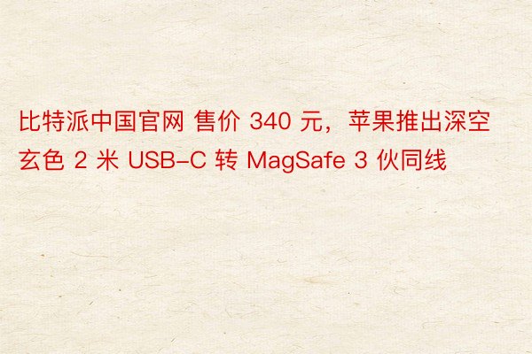 比特派中国官网 售价 340 元，苹果推出深空玄色 2 米 USB-C 转 MagSafe 3 伙同线
