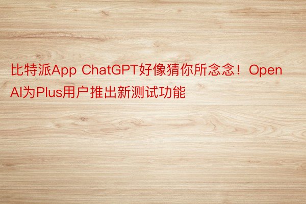 比特派App ChatGPT好像猜你所念念！OpenAI为Plus用户推出新测试功能
