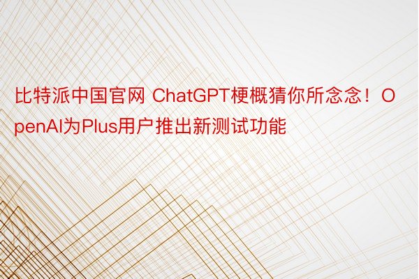 比特派中国官网 ChatGPT梗概猜你所念念！OpenAI为Plus用户推出新测试功能