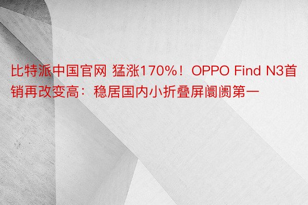 比特派中国官网 猛涨170%！OPPO Find N3首销再改变高：稳居国内小折叠屏阛阓第一