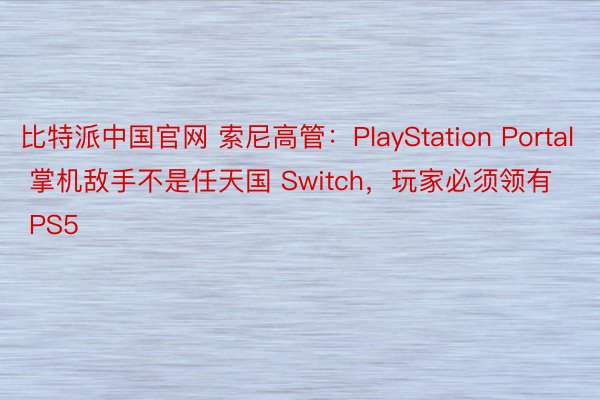 比特派中国官网 索尼高管：PlayStation Portal 掌机敌手不是任天国 Switch，玩家必须领有 PS5