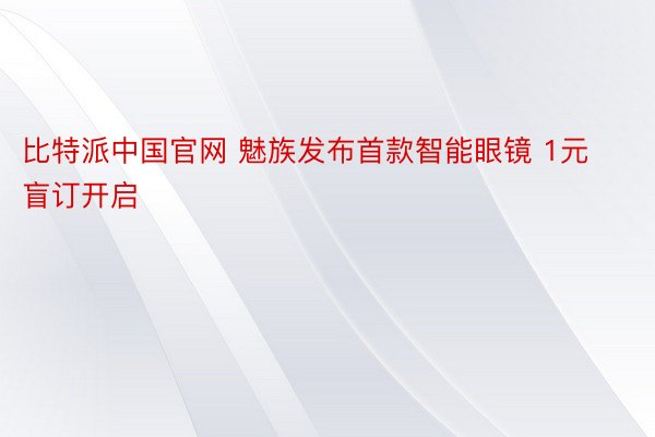 比特派中国官网 魅族发布首款智能眼镜 1元盲订开启