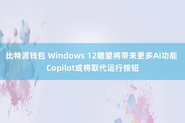 比特派钱包 Windows 12瞻望将带来更多AI功能 Copilot或将取代运行按钮