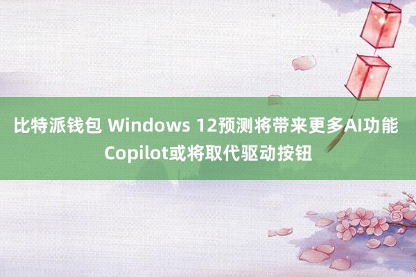 比特派钱包 Windows 12预测将带来更多AI功能 Copilot或将取代驱动按钮