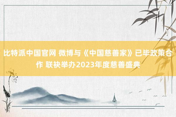 比特派中国官网 微博与《中国慈善家》已毕政策合作 联袂举办2023年度慈善盛典
