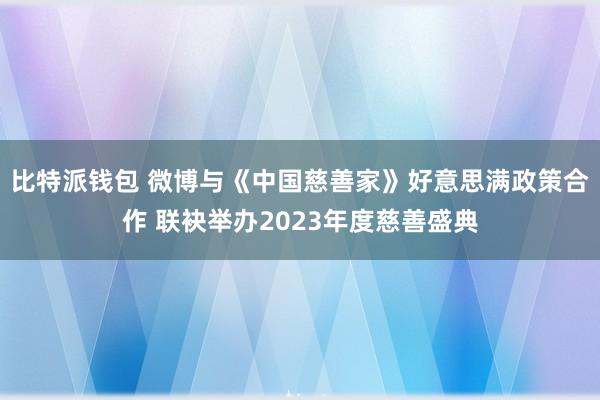 比特派钱包 微博与《中国慈善家》好意思满政策合作 联袂举办2023年度慈善盛典