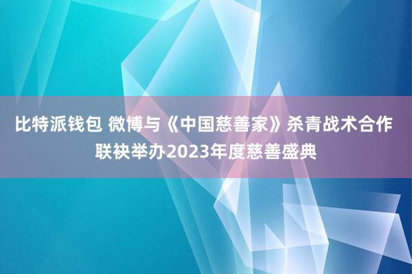 比特派钱包 微博与《中国慈善家》杀青战术合作 联袂举办2023年度慈善盛典