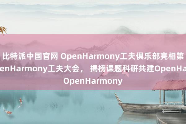 比特派中国官网 OpenHarmony工夫俱乐部亮相第二届OpenHarmony工夫大会， 揭榜课题科研共建OpenHarmony