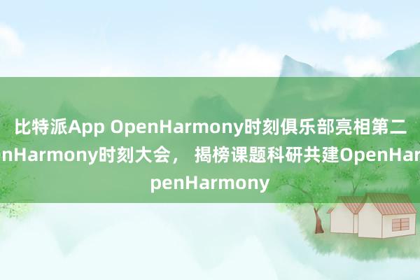 比特派App OpenHarmony时刻俱乐部亮相第二届OpenHarmony时刻大会， 揭榜课题科研共建OpenHarmony