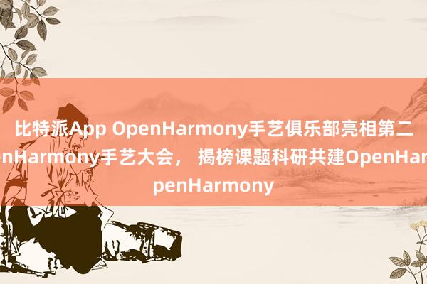 比特派App OpenHarmony手艺俱乐部亮相第二届OpenHarmony手艺大会， 揭榜课题科研共建OpenHarmony