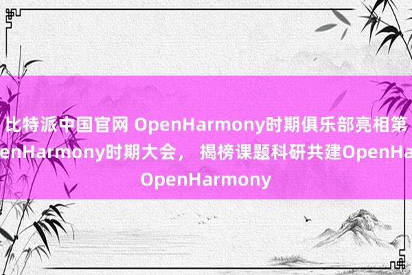 比特派中国官网 OpenHarmony时期俱乐部亮相第二届OpenHarmony时期大会， 揭榜课题科研共建OpenHarmony