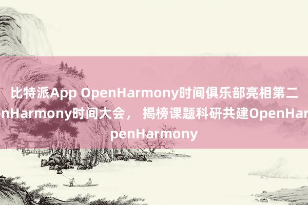 比特派App OpenHarmony时间俱乐部亮相第二届OpenHarmony时间大会， 揭榜课题科研共建OpenHarmony
