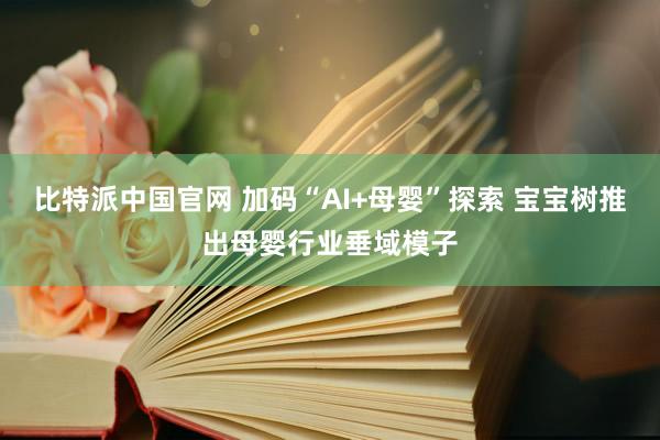 比特派中国官网 加码“AI+母婴”探索 宝宝树推出母婴行业垂域模子