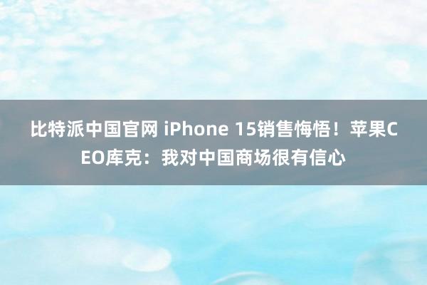 比特派中国官网 iPhone 15销售悔悟！苹果CEO库克：我对中国商场很有信心