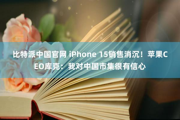 比特派中国官网 iPhone 15销售消沉！苹果CEO库克：我对中国市集很有信心
