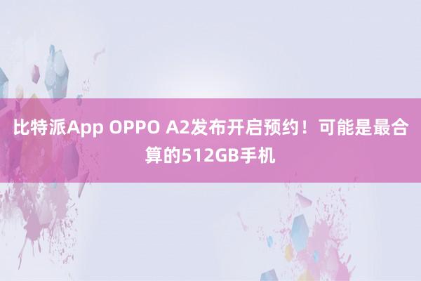 比特派App OPPO A2发布开启预约！可能是最合算的512GB手机