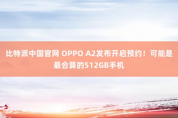 比特派中国官网 OPPO A2发布开启预约！可能是最合算的512GB手机