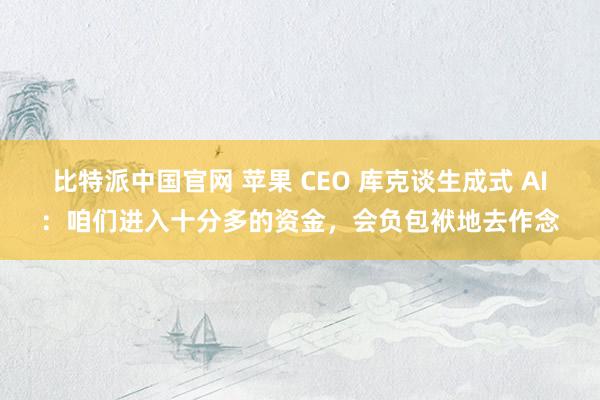 比特派中国官网 苹果 CEO 库克谈生成式 AI：咱们进入十分多的资金，会负包袱地去作念