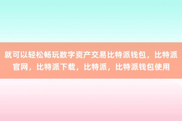 就可以轻松畅玩数字资产交易比特派钱包，比特派官网，比特派下载，比特派，比特派钱包使用