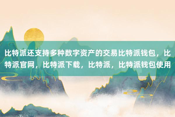 比特派还支持多种数字资产的交易比特派钱包，比特派官网，比特派下载，比特派，比特派钱包使用