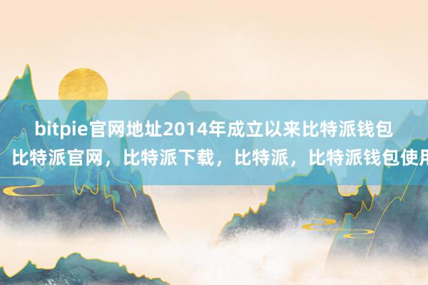 bitpie官网地址2014年成立以来比特派钱包，比特派官网，比特派下载，比特派，比特派钱包使用