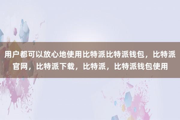 用户都可以放心地使用比特派比特派钱包，比特派官网，比特派下载，比特派，比特派钱包使用