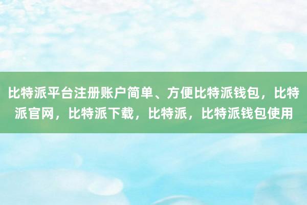 比特派平台注册账户简单、方便比特派钱包，比特派官网，比特派下载，比特派，比特派钱包使用