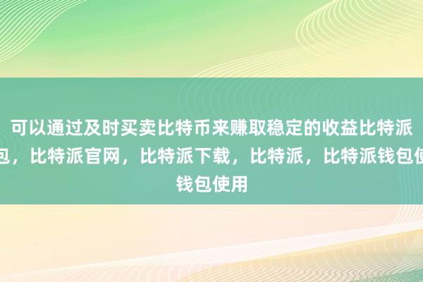 可以通过及时买卖比特币来赚取稳定的收益比特派钱包，比特派官网，比特派下载，比特派，比特派钱包使用