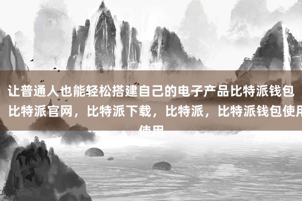 让普通人也能轻松搭建自己的电子产品比特派钱包，比特派官网，比特派下载，比特派，比特派钱包使用