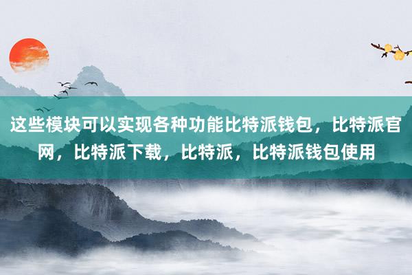 这些模块可以实现各种功能比特派钱包，比特派官网，比特派下载，比特派，比特派钱包使用