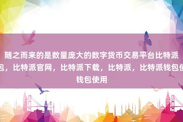 随之而来的是数量庞大的数字货币交易平台比特派钱包，比特派官网，比特派下载，比特派，比特派钱包使用