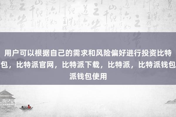 用户可以根据自己的需求和风险偏好进行投资比特派钱包，比特派官网，比特派下载，比特派，比特派钱包使用