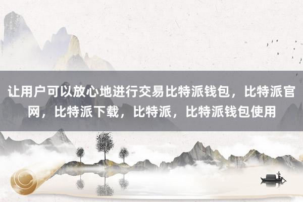 让用户可以放心地进行交易比特派钱包，比特派官网，比特派下载，比特派，比特派钱包使用