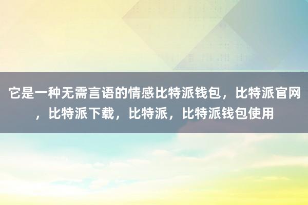 它是一种无需言语的情感比特派钱包，比特派官网，比特派下载，比特派，比特派钱包使用