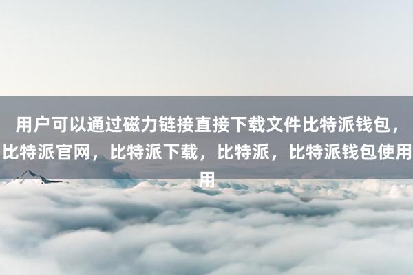 用户可以通过磁力链接直接下载文件比特派钱包，比特派官网，比特派下载，比特派，比特派钱包使用