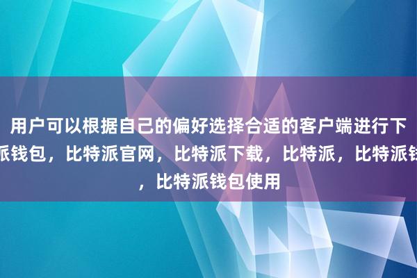 用户可以根据自己的偏好选择合适的客户端进行下载比特派钱包，比特派官网，比特派下载，比特派，比特派钱包使用