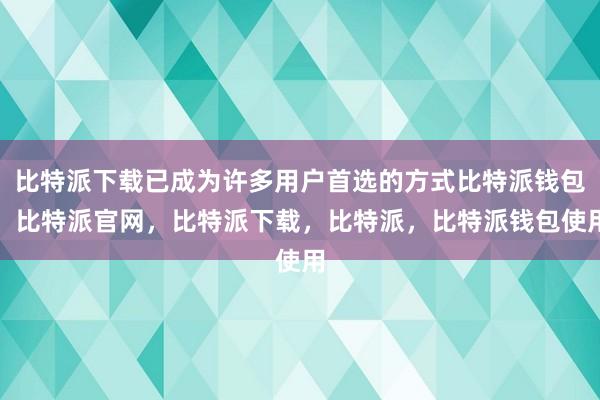 比特派下载已成为许多用户首选的方式比特派钱包，比特派官网，比特派下载，比特派，比特派钱包使用