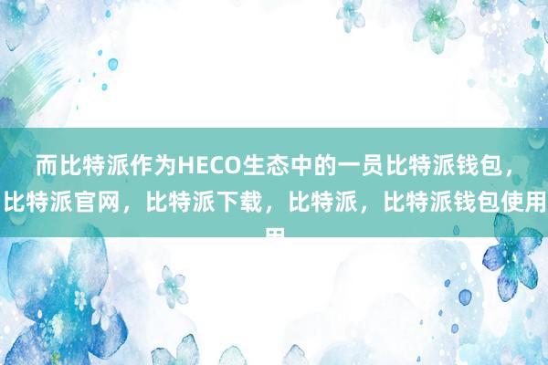 而比特派作为HECO生态中的一员比特派钱包，比特派官网，比特派下载，比特派，比特派钱包使用